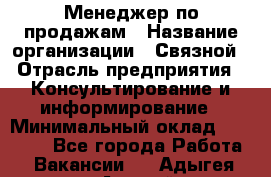 Менеджер по продажам › Название организации ­ Связной › Отрасль предприятия ­ Консультирование и информирование › Минимальный оклад ­ 25 000 - Все города Работа » Вакансии   . Адыгея респ.,Адыгейск г.